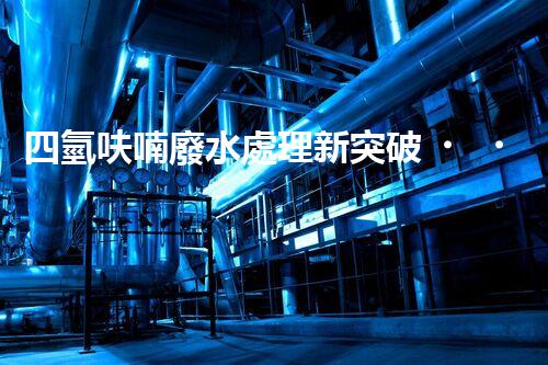 四氫呋喃廢水處理新突破？揭秘行業(yè)領先技術！
